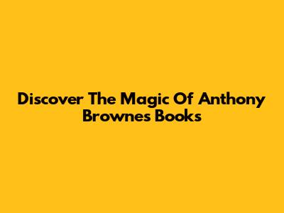 Discover The Magic Of Anthony Browne's Books