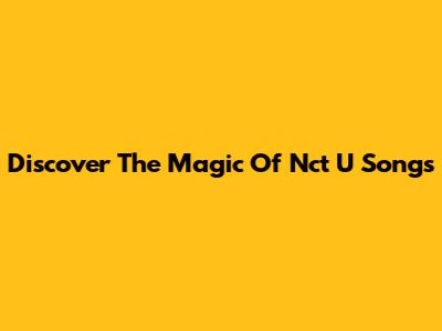 Discover The Magic Of Nct U Songs