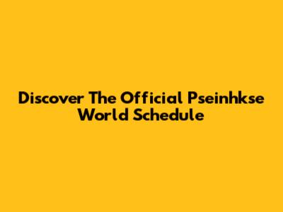 Discover The Official Pseinhkse World Schedule