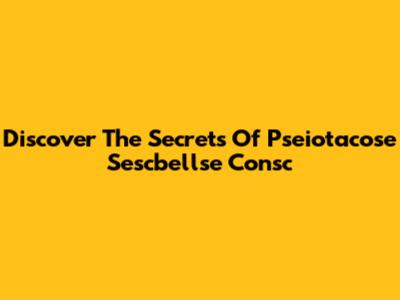 Discover The Secrets Of Pseiotacose Sescbellse Consc