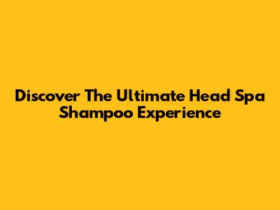 Discover The Ultimate Head Spa Shampoo Experience