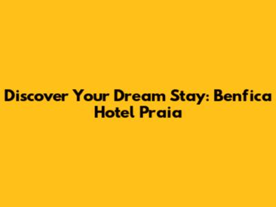 Discover Your Dream Stay: Benfica Hotel Praia