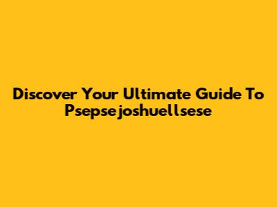 Discover Your Ultimate Guide To Psepsejoshuellsese