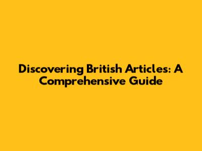 Discovering British Articles: A Comprehensive Guide