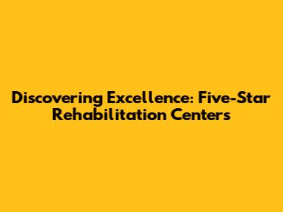 Discovering Excellence: Five-Star Rehabilitation Centers
