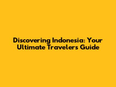 Discovering Indonesia: Your Ultimate Traveler's Guide