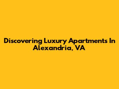 Discovering Luxury Apartments In Alexandria, VA