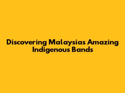 Discovering Malaysia's Amazing Indigenous Bands