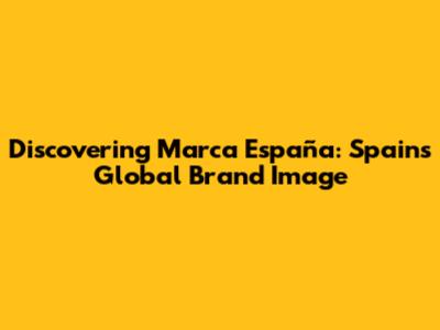 Discovering Marca España: Spain's Global Brand Image