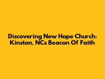 Discovering New Hope Church: Kinston, NC's Beacon Of Faith