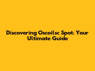 Discovering Oscoilsc Spot: Your Ultimate Guide