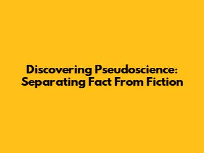 Discovering Pseudoscience: Separating Fact From Fiction