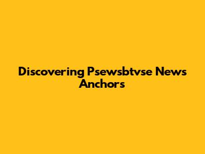 Discovering Psewsbtvse News Anchors