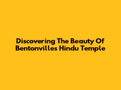 Discovering The Beauty Of Bentonville's Hindu Temple