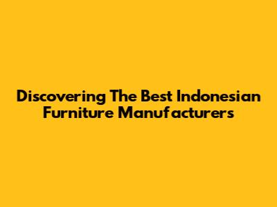 Discovering The Best Indonesian Furniture Manufacturers