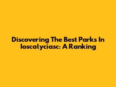 Discovering The Best Parks In Ioscalyciasc: A Ranking