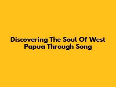 Discovering The Soul Of West Papua Through Song