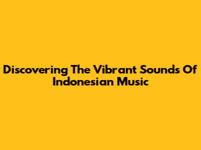 Discovering The Vibrant Sounds Of Indonesian Music