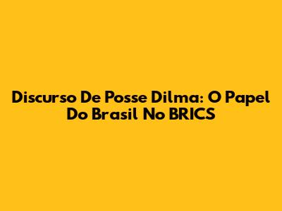 Discurso De Posse Dilma: O Papel Do Brasil No BRICS