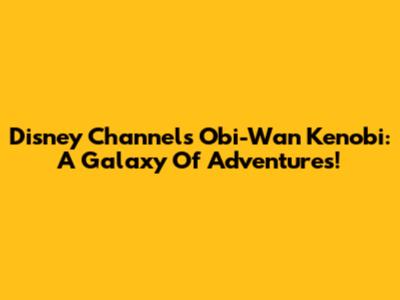 Disney Channel's Obi-Wan Kenobi: A Galaxy Of Adventures!
