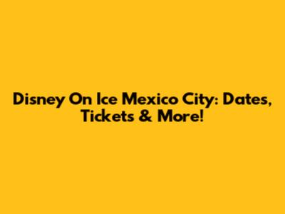 Disney On Ice Mexico City: Dates, Tickets & More!