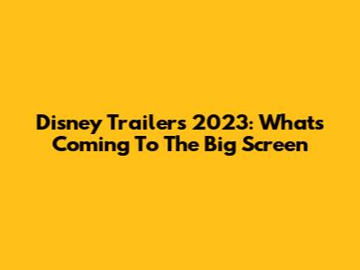 Disney Trailers 2023: What's Coming To The Big Screen