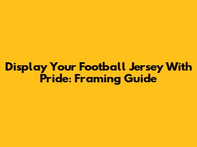 Display Your Football Jersey With Pride: Framing Guide