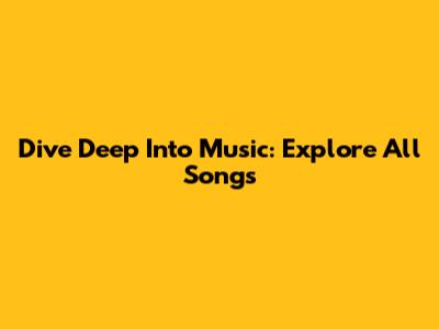 Dive Deep Into Music: Explore All Songs
