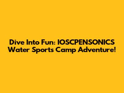 Dive Into Fun: IOSCPENSONICS Water Sports Camp Adventure!