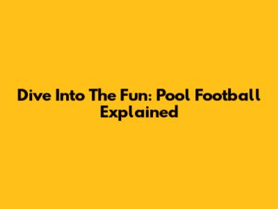 Dive Into The Fun: Pool Football Explained