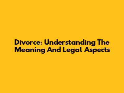 Divorce: Understanding The Meaning And Legal Aspects