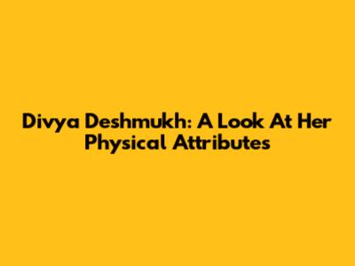 Divya Deshmukh: A Look At Her Physical Attributes