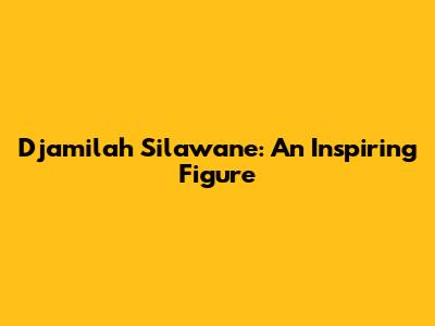 Djamilah Silawane: An Inspiring Figure