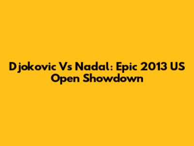 Djokovic Vs Nadal: Epic 2013 US Open Showdown
