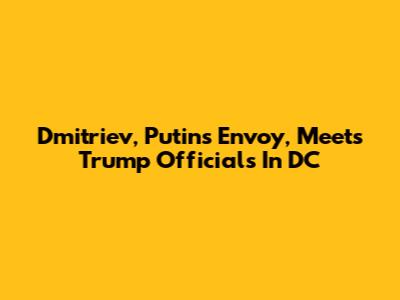 Dmitriev, Putin's Envoy, Meets Trump Officials In DC