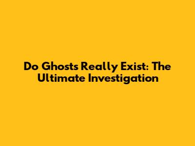 Do Ghosts Really Exist: The Ultimate Investigation