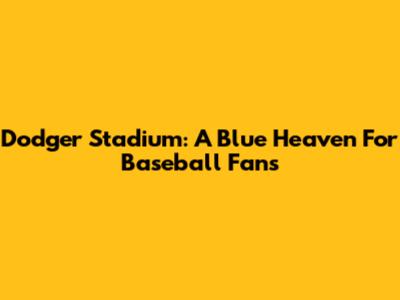 Dodger Stadium: A Blue Heaven For Baseball Fans