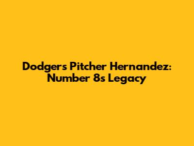 Dodgers' Pitcher Hernandez: Number 8's Legacy