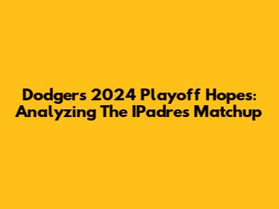 Dodgers 2024 Playoff Hopes: Analyzing The IPadres Matchup