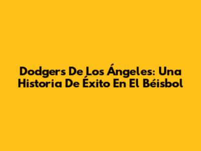 Dodgers De Los Ángeles: Una Historia De Éxito En El Béisbol