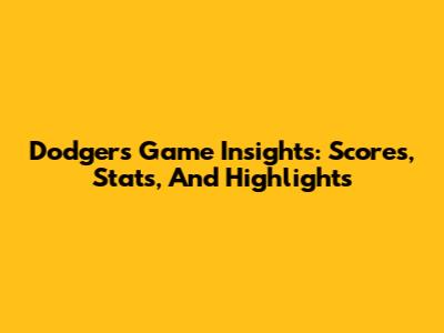 Dodgers Game Insights: Scores, Stats, And Highlights