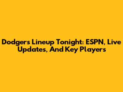 Dodgers Lineup Tonight: ESPN, Live Updates, And Key Players