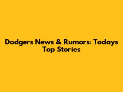 Dodgers News & Rumors: Today's Top Stories