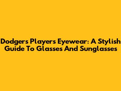 Dodgers Players' Eyewear: A Stylish Guide To Glasses And Sunglasses