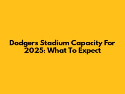 Dodgers Stadium Capacity For 2025: What To Expect