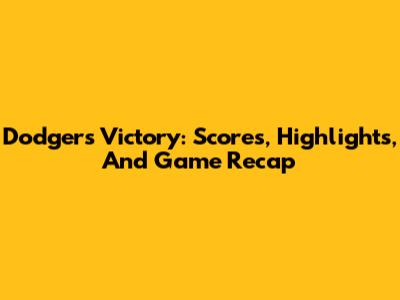 Dodgers Victory: Scores, Highlights, And Game Recap