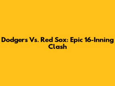 Dodgers Vs. Red Sox: Epic 16-Inning Clash