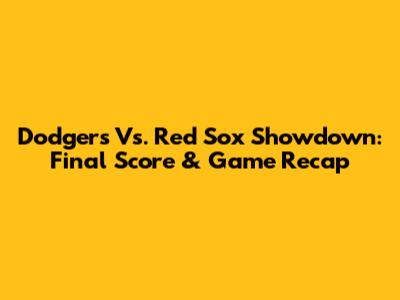 Dodgers Vs. Red Sox Showdown: Final Score & Game Recap
