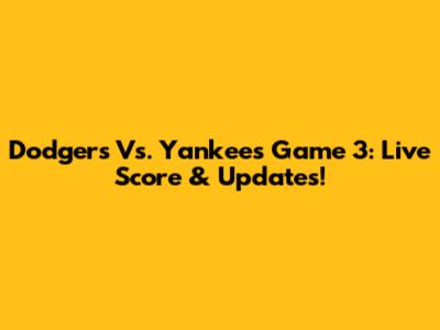 Dodgers Vs. Yankees Game 3: Live Score & Updates!