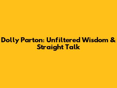 Dolly Parton: Unfiltered Wisdom & Straight Talk